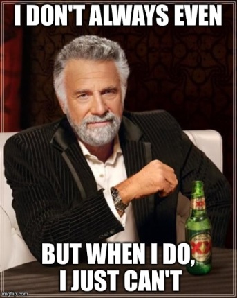 I Don't Always Even But when I do ...